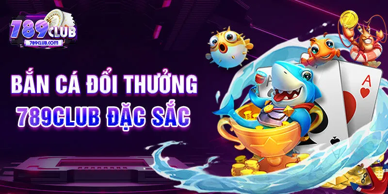 Bắn cá đổi thưởng 789CLUB đặc sắc  