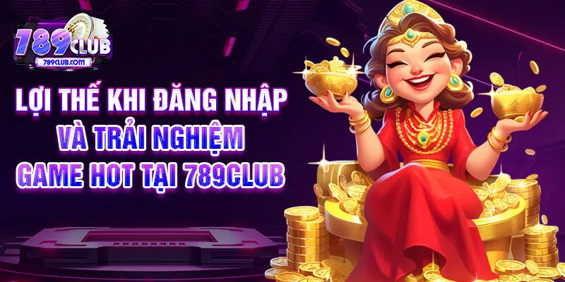 Lợi thế khi đăng nhập và trải nghiệm game hot tại 789CLUB