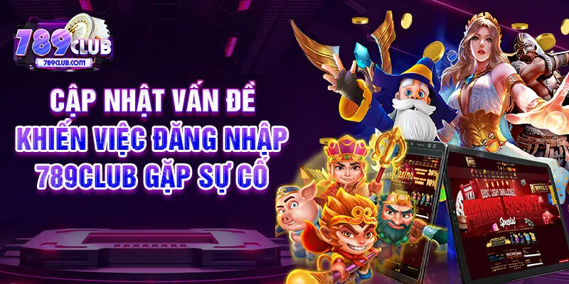 Cập nhật vấn đề khiến việc đăng nhập 789CLUB gặp sự cố