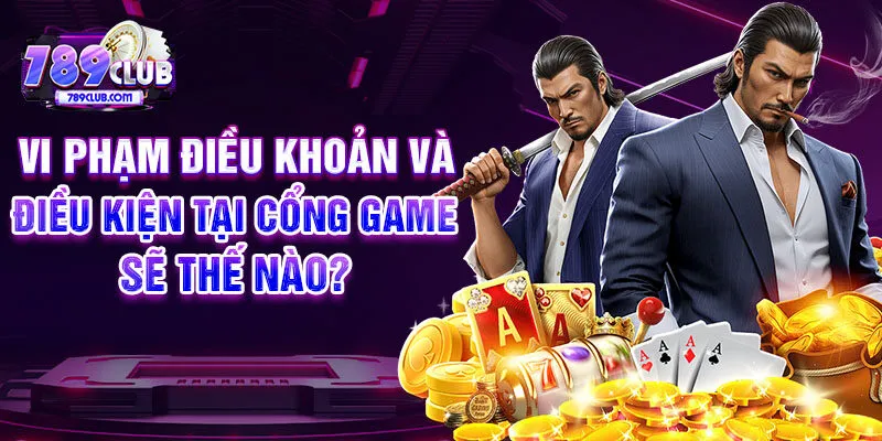 Vi phạm điều khoản và điều kiện tại cổng game sẽ thế nào?